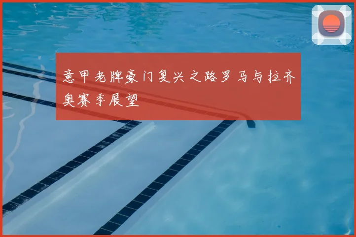 意甲老牌豪门复兴之路罗马与拉齐奥赛季展望