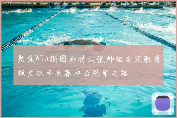 聚焦WTA斯图加特站张帅组合完胜晋级女双半决赛冲击冠军之路