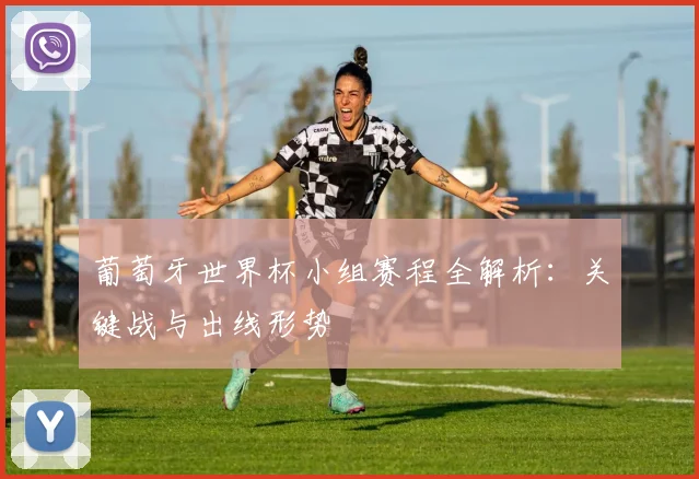 葡萄牙世界杯小组赛程全解析：关键战与出线形势