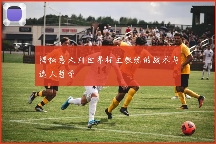 揭秘意大利世界杯主教练的战术与选人哲学