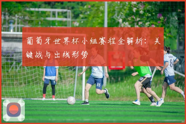 葡萄牙世界杯小组赛程全解析：关键战与出线形势
