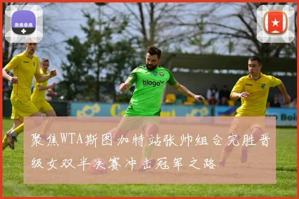 聚焦WTA斯图加特站张帅组合完胜晋级女双半决赛冲击冠军之路