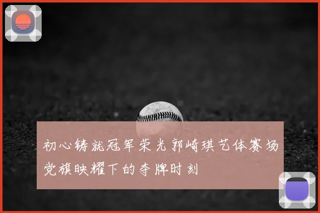 初心铸就冠军荣光郭崎琪艺体赛场党旗映耀下的夺牌时刻