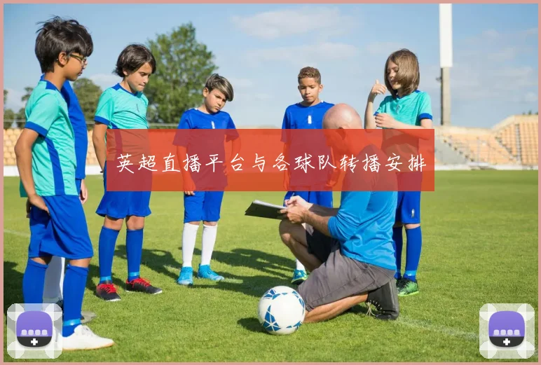 英超直播平台与各球队转播安排